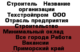 Строитель › Название организации ­ Техстройпром, ООО › Отрасль предприятия ­ Строительство › Минимальный оклад ­ 80 000 - Все города Работа » Вакансии   . Приморский край,Уссурийский г. о. 